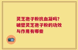 灵芝孢子粉抗血凝吗？破壁灵芝孢子粉的功效与作用有哪些