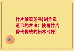 竹片做灵芝弓(制作灵芝弓的方法：使用竹片替代传统的松木弓杆)