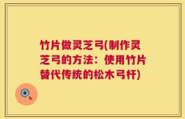 竹片做灵芝弓(制作灵芝弓的方法：使用竹片替代传统的松木弓杆)