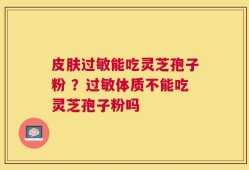 皮肤过敏能吃灵芝孢子粉 ？过敏体质不能吃灵芝孢子粉吗
