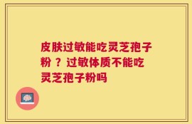 皮肤过敏能吃灵芝孢子粉 ？过敏体质不能吃灵芝孢子粉吗