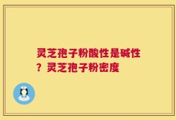 灵芝孢子粉酸性是碱性？灵芝孢子粉密度