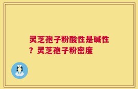 灵芝孢子粉酸性是碱性？灵芝孢子粉密度