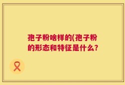孢子粉啥样的(孢子粉的形态和特征是什么？