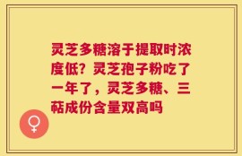 灵芝多糖溶于提取时浓度低？灵芝孢子粉吃了一年了，灵芝多糖、三萜成份含量双高吗
