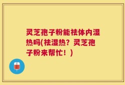 灵芝孢子粉能祛体内湿热吗(祛湿热？灵芝孢子粉来帮忙！)