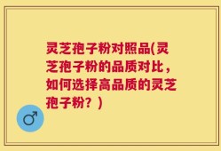 灵芝孢子粉对照品(灵芝孢子粉的品质对比，如何选择高品质的灵芝孢子粉？)