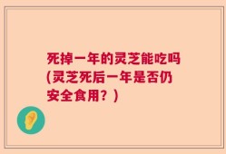 死掉一年的灵芝能吃吗(灵芝死后一年是否仍安全食用？)