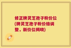 修正牌灵芝孢子粉价位(牌灵芝孢子粉价格调整，新价位揭晓)
