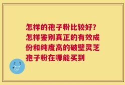 怎样的孢子粉比较好？怎样鉴别真正的有效成份和纯度高的破壁灵芝孢子粉在哪能买到
