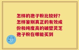 怎样的孢子粉比较好？怎样鉴别真正的有效成份和纯度高的破壁灵芝孢子粉在哪能买到