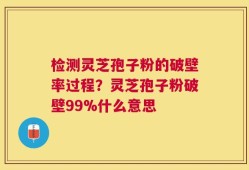 检测灵芝孢子粉的破壁率过程？灵芝孢子粉破壁99%什么意思