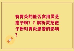 有胃炎的能否食用灵芝孢子粉？？解析灵芝孢子粉对胃炎患者的影响？