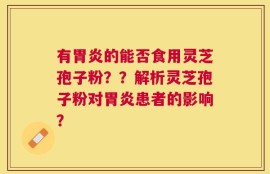 有胃炎的能否食用灵芝孢子粉？？解析灵芝孢子粉对胃炎患者的影响？