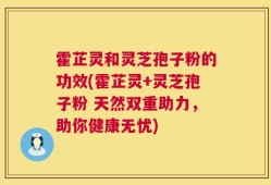 霍芷灵和灵芝孢子粉的功效(霍芷灵+灵芝孢子粉 天然双重助力，助你健康无忧)