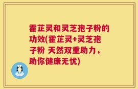 霍芷灵和灵芝孢子粉的功效(霍芷灵+灵芝孢子粉 天然双重助力，助你健康无忧)