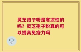 灵芝孢子粉是寒凉性的吗？灵芝孢子粉真的可以提高免疫力吗