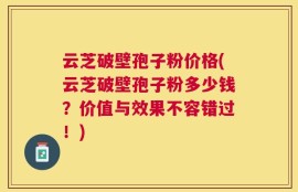 云芝破壁孢子粉价格(云芝破壁孢子粉多少钱？价值与效果不容错过！)