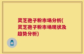 灵芝孢子粉市场分析(灵芝孢子粉市场现状及趋势分析)