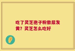 吃了灵芝孢子粉撒尿发黄？灵芝怎么吃好