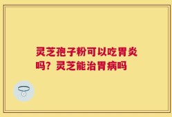 灵芝孢子粉可以吃胃炎吗？灵芝能治胃病吗