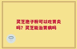 灵芝孢子粉可以吃胃炎吗？灵芝能治胃病吗