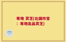 寒地 灵芝(北国珍宝：寒地出品灵芝)
