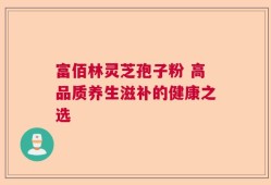 富佰林灵芝孢子粉 高品质养生滋补的健康之选