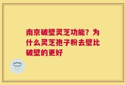 南京破壁灵芝功能？为什么灵芝孢子粉去壁比破壁的更好