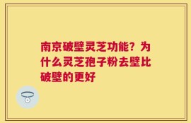 南京破壁灵芝功能？为什么灵芝孢子粉去壁比破壁的更好
