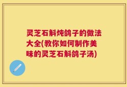 灵芝石斛炖鸽子的做法大全(教你如何制作美味的灵芝石斛鸽子汤)