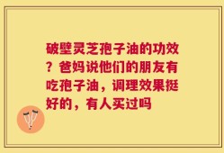 破壁灵芝孢子油的功效？爸妈说他们的朋友有吃孢子油，调理效果挺好的，有人买过吗