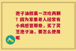 孢子油胶囊一次吃两颗？因为家里老人经常有小病感冒那些，买了灵芝孢子油，要怎么使用呢