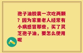 孢子油胶囊一次吃两颗？因为家里老人经常有小病感冒那些，买了灵芝孢子油，要怎么使用呢