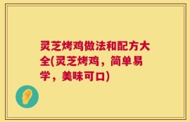 灵芝烤鸡做法和配方大全(灵芝烤鸡，简单易学，美味可口)