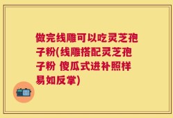做完线雕可以吃灵芝孢子粉(线雕搭配灵芝孢子粉 傻瓜式进补照样易如反掌)
