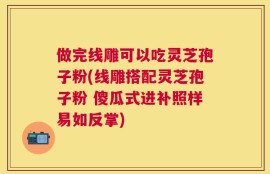 做完线雕可以吃灵芝孢子粉(线雕搭配灵芝孢子粉 傻瓜式进补照样易如反掌)