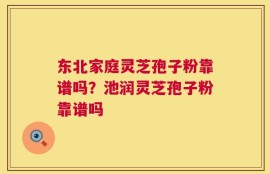 东北家庭灵芝孢子粉靠谱吗？池润灵芝孢子粉靠谱吗