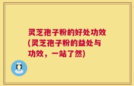 灵芝孢子粉的好处功效(灵芝孢子粉的益处与功效，一站了然)