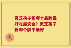 灵芝孢子粉哪个品牌最好吃最安全？灵芝孢子粉哪个牌子最好