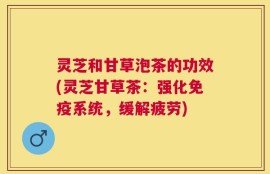 灵芝和甘草泡茶的功效(灵芝甘草茶：强化免疫系统，缓解疲劳)