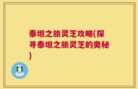 泰坦之旅灵芝攻略(探寻泰坦之旅灵芝的奥秘)