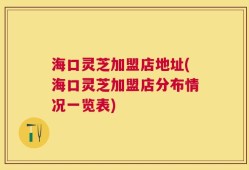 海口灵芝加盟店地址(海口灵芝加盟店分布情况一览表)