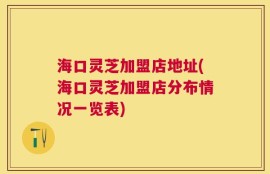 海口灵芝加盟店地址(海口灵芝加盟店分布情况一览表)