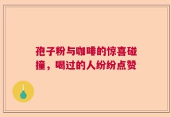 孢子粉与咖啡的惊喜碰撞，喝过的人纷纷点赞