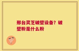 邢台灵芝破壁设备？破壁粉是什么粉