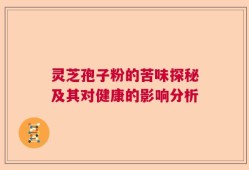 灵芝孢子粉的苦味探秘及其对健康的影响分析
