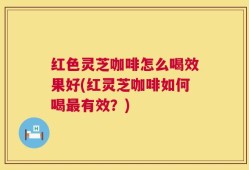 红色灵芝咖啡怎么喝效果好(红灵芝咖啡如何喝最有效？)