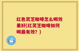 红色灵芝咖啡怎么喝效果好(红灵芝咖啡如何喝最有效？)