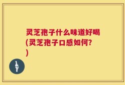 灵芝孢子什么味道好喝(灵芝孢子口感如何？)